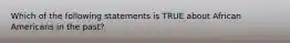 Which of the following statements is TRUE about African Americans in the past?