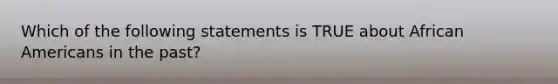 Which of the following statements is TRUE about African Americans in the past?