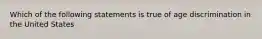 Which of the following statements is true of age discrimination in the United States