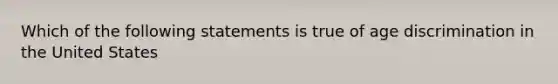 Which of the following statements is true of age discrimination in the United States