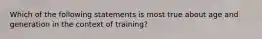 Which of the following statements is most true about age and generation in the context of training?