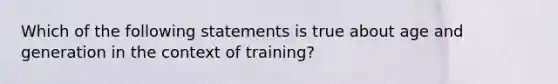 Which of the following statements is true about age and generation in the context of training?