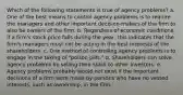 Which of the following statements is true of agency problems? a. One of the best means to control agency problems is to require the managers and other important decision-makers of the firm to also be owners of the firm. b. Regardless of economic conditions, if a firm's stock price falls during the year, this indicates that the firm's managers must not be acting in the best interests of the shareholders. c. One method of controlling agency problems is to engage in the taking of "poison pills." d. Shareholders can solve agency problems by selling their stock to other investors. e. Agency problems probably would not exist if the important decisions of a firm were made by persons who have no vested interests, such as ownership, in the firm.