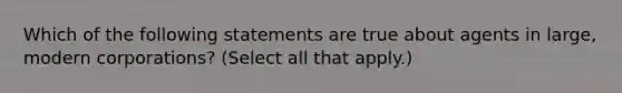 Which of the following statements are true about agents in large, modern corporations? (Select all that apply.)