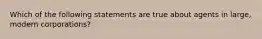 Which of the following statements are true about agents in large, modern corporations?