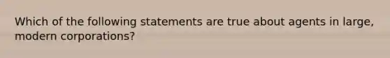 Which of the following statements are true about agents in large, modern corporations?