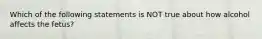 Which of the following statements is NOT true about how alcohol affects the fetus?