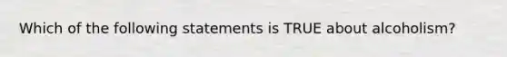 Which of the following statements is TRUE about alcoholism?