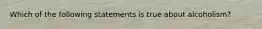 Which of the following statements is true about alcoholism?