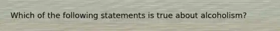 Which of the following statements is true about alcoholism?