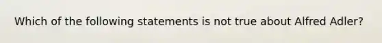 Which of the following statements is not true about Alfred Adler?