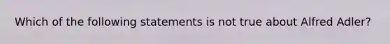 Which of the following statements is not true about Alfred Adler? ​