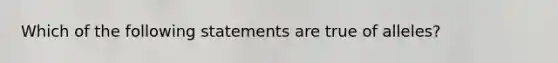 Which of the following statements are true of alleles?