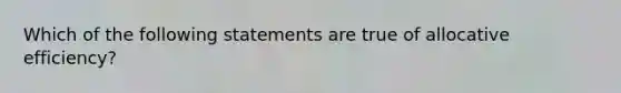 Which of the following statements are true of allocative efficiency?