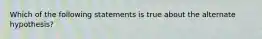 Which of the following statements is true about the alternate hypothesis?