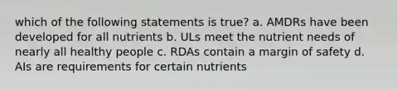 which of the following statements is true? a. AMDRs have been developed for all nutrients b. ULs meet the nutrient needs of nearly all healthy people c. RDAs contain a margin of safety d. AIs are requirements for certain nutrients