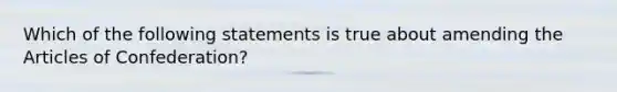 Which of the following statements is true about amending the Articles of Confederation?