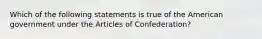 Which of the following statements is true of the American government under the Articles of Confederation?