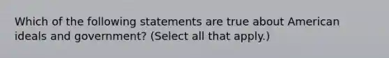 Which of the following statements are true about American ideals and government? (Select all that apply.)