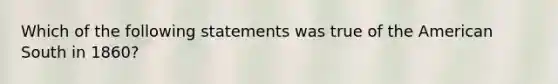 Which of the following statements was true of the American South in 1860?