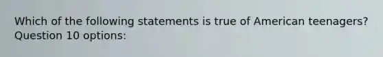 ​Which of the following statements is true of American teenagers? Question 10 options: