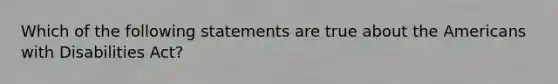 Which of the following statements are true about the Americans with Disabilities Act?
