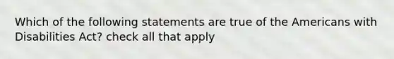 Which of the following statements are true of the Americans with Disabilities Act? check all that apply