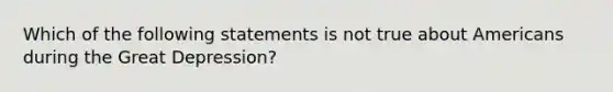 Which of the following statements is not true about Americans during the Great Depression?