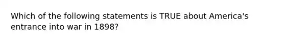 Which of the following statements is TRUE about America's entrance into war in 1898?