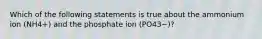 Which of the following statements is true about the ammonium ion (NH4+) and the phosphate ion (PO43−)?