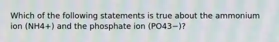 Which of the following statements is true about the ammonium ion (NH4+) and the phosphate ion (PO43−)?