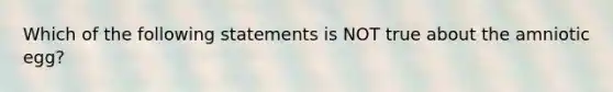 Which of the following statements is NOT true about the amniotic egg?