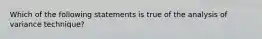 Which of the following statements is true of the analysis of variance technique?