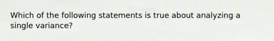 Which of the following statements is true about analyzing a single variance?