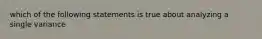 which of the following statements is true about analyzing a single variance