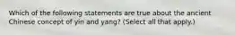 Which of the following statements are true about the ancient Chinese concept of yin and yang? (Select all that apply.)