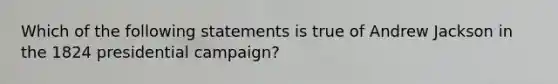 Which of the following statements is true of Andrew Jackson in the 1824 presidential campaign?