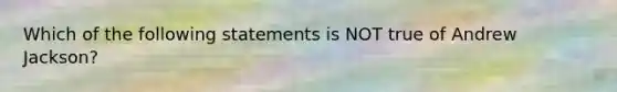 Which of the following statements is NOT true of Andrew Jackson?