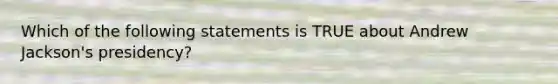 Which of the following statements is TRUE about Andrew Jackson's presidency?