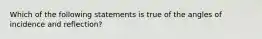 Which of the following statements is true of the angles of incidence and reflection?