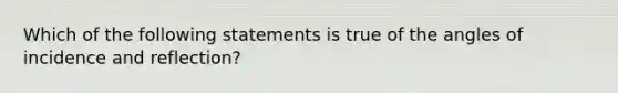 Which of the following statements is true of the angles of incidence and reflection?