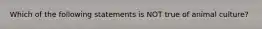 Which of the following statements is NOT true of animal culture?