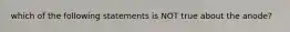 which of the following statements is NOT true about the anode?