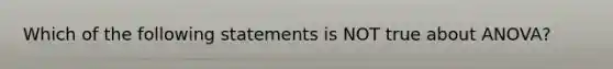 Which of the following statements is NOT true about ANOVA?