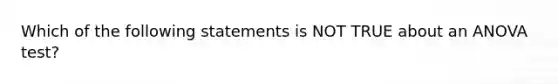 Which of the following statements is NOT TRUE about an ANOVA test?