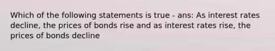 Which of the following statements is true - ans: As interest rates decline, the prices of bonds rise and as interest rates rise, the prices of bonds decline