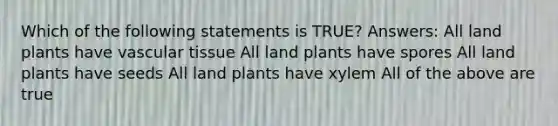 Which of the following statements is TRUE? Answers: All land plants have vascular tissue All land plants have spores All land plants have seeds All land plants have xylem All of the above are true