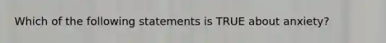 Which of the following statements is TRUE about anxiety?