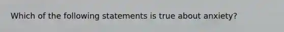 Which of the following statements is true about anxiety?