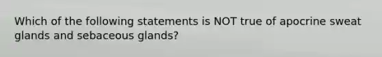 Which of the following statements is NOT true of apocrine sweat glands and sebaceous glands?